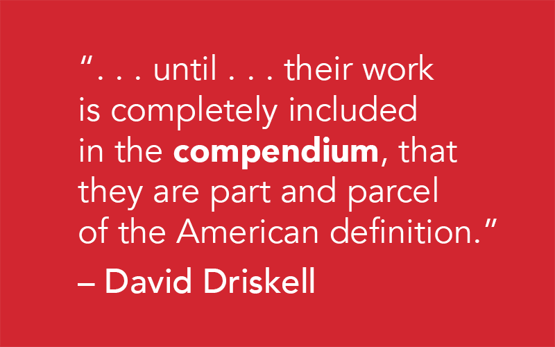 "until... their work is completely included in the compendium, that they are part and parcel of the American definition." -David Driskell